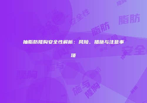 抽脂肪隆胸安全性解析：风险、措施与注意事项
