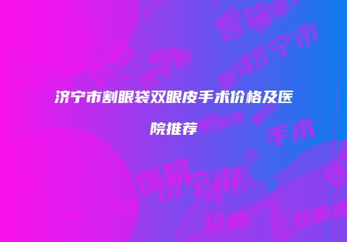 济宁市割眼袋双眼皮手术价格及医院推荐