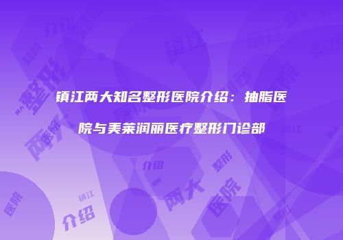 镇江两大知名整形医院介绍：抽脂医院与美莱润丽医疗整形门诊部