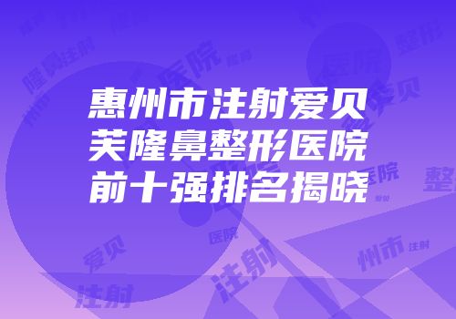 惠州市注射爱贝芙隆鼻整形医院前十强排名揭晓
