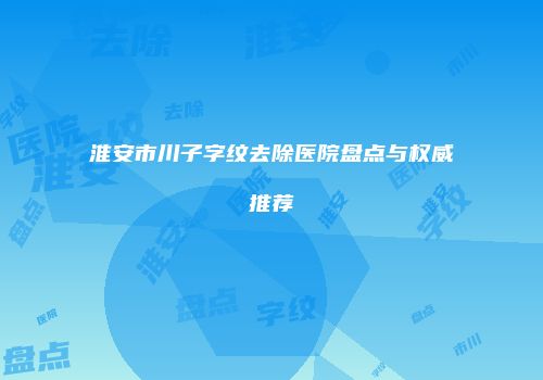淮安市川子字纹去除医院盘点与权威推荐