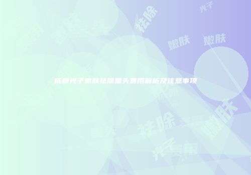 成都光子嫩肤祛除黑头费用解析及注意事项