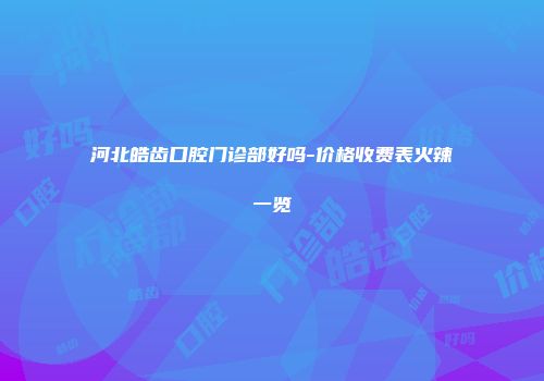 河北皓齿口腔门诊部好吗-价格收费表火辣一览