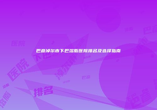 巴彦淖尔市下巴溶脂医院排名及选择指南