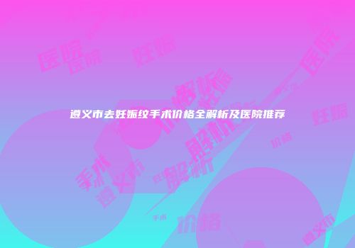 遵义市去妊娠纹手术价格全解析及医院推荐