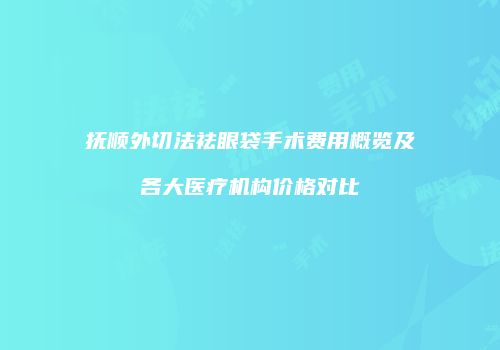 抚顺外切法祛眼袋手术费用概览及各大医疗机构价格对比