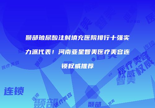 颞部玻尿酸注射填充医院排行十强实力派代表！河南亚星智美医疗美容连锁权威推荐