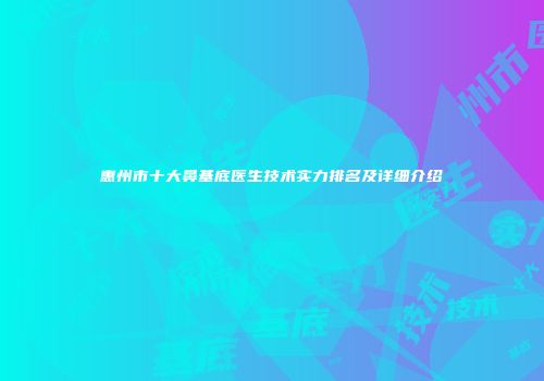 惠州市十大鼻基底医生技术实力排名及详细介绍