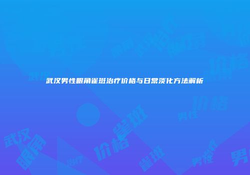 武汉男性眼角雀斑治疗价格与日常淡化方法解析