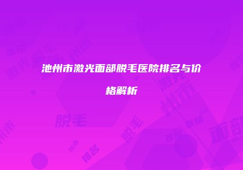 池州市激光面部脱毛医院排名与价格解析