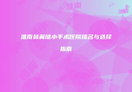淮南鼻翼缩小手术医院排名与选择指南