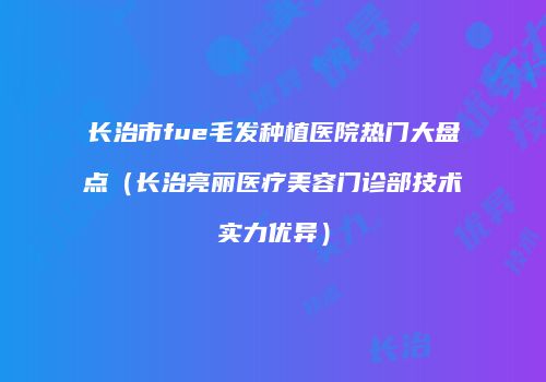 长治市fue毛发种植医院热门大盘点（长治亮丽医疗美容门诊部技术实力优异）