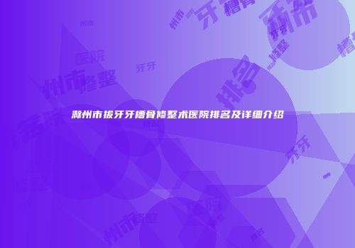 滁州市拔牙牙槽骨修整术医院排名及详细介绍