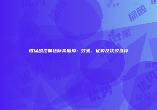 玻尿酸注射祛除鼻唇沟：效果、优势及次数选择