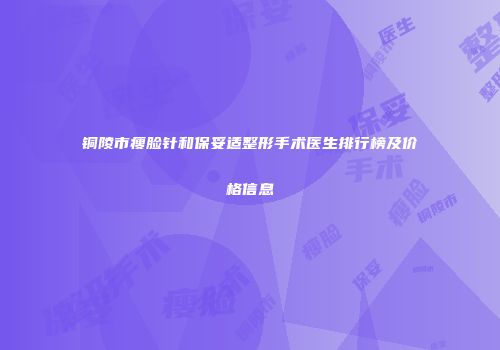 铜陵市瘦脸针和保妥适整形手术医生排行榜及价格信息