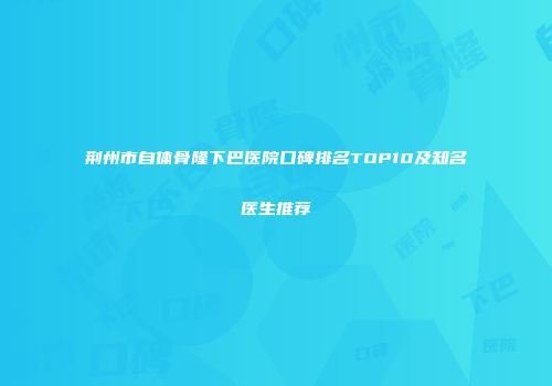 荆州市自体骨隆下巴医院口碑排名TOP10及知名医生推荐