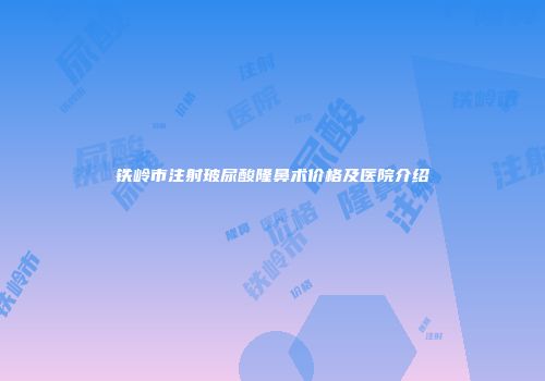 铁岭市注射玻尿酸隆鼻术价格及医院介绍