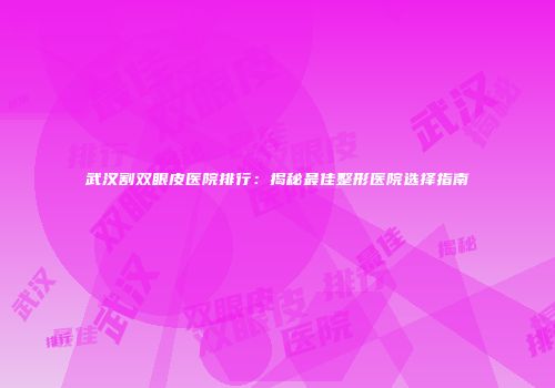 武汉割双眼皮医院排行：揭秘最佳整形医院选择指南