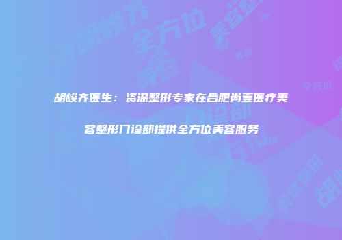 胡峻齐医生：资深整形专家在合肥尚壹医疗美容整形门诊部提供全方位美容服务