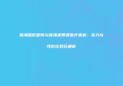珠海整形医院与珠海美妍美医疗美容：实力与性价比对比解析