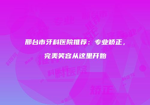 邢台市牙科医院推荐：专业矫正，完美笑容从这里开始