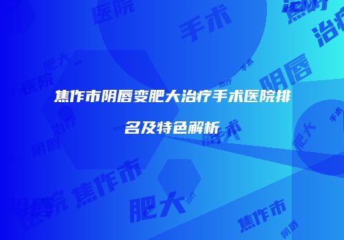 焦作市阴唇变肥大治疗手术医院排名及特色解析