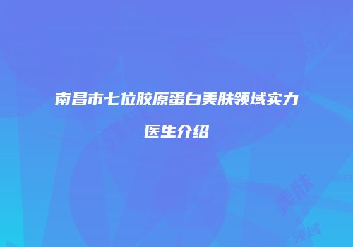 南昌市七位胶原蛋白美肤领域实力医生介绍