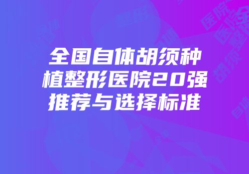 全国自体胡须种植整形医院20强推荐与选择标准