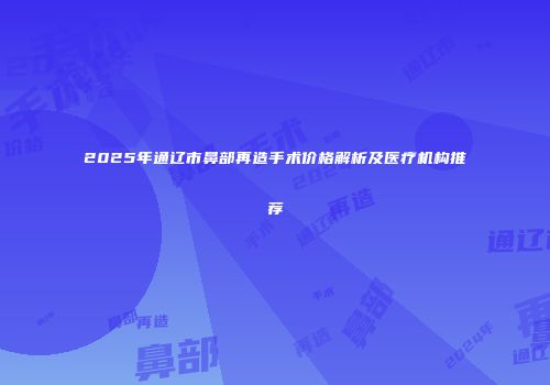 2025年通辽市鼻部再造手术价格解析及医疗机构推荐