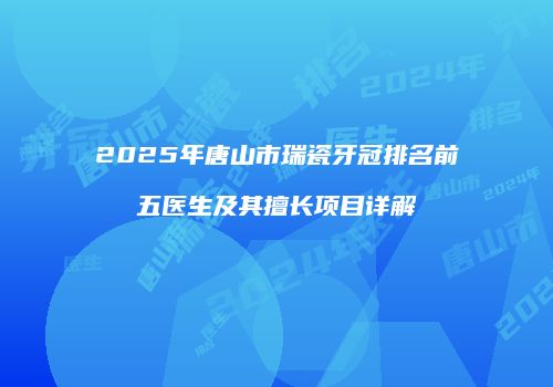 2025年唐山市瑞瓷牙冠排名前五医生及其擅长项目详解