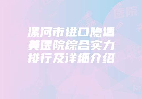 漯河市进口隐适美医院综合实力排行及详细介绍