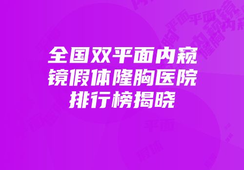 全国双平面内窥镜假体隆胸医院排行榜揭晓