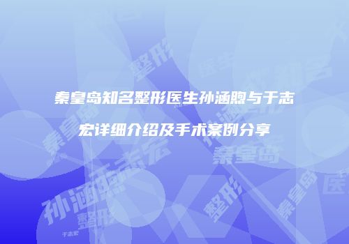 秦皇岛知名整形医生孙涵煦与于志宏详细介绍及手术案例分享