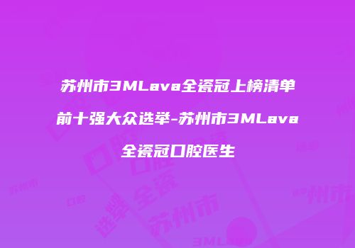 苏州市3MLava全瓷冠上榜清单前十强大众选举-苏州市3MLava全瓷冠口腔医生