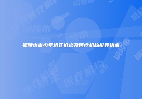 铜陵市青少年矫正价格及医疗机构推荐指南