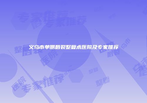 义乌市单侧唇裂整复术医院及专家推荐