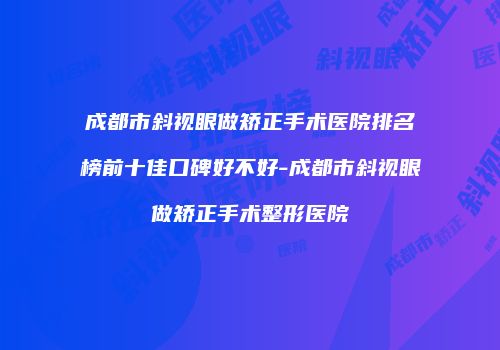 成都市斜视眼做矫正手术医院排名榜前十佳口碑好不好-成都市斜视眼做矫正手术整形医院