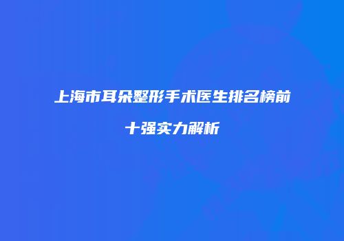 上海市耳朵整形手术医生排名榜前十强实力解析