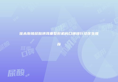 佳木斯玻尿酸填耳垂整形机构口碑排行及医生推荐