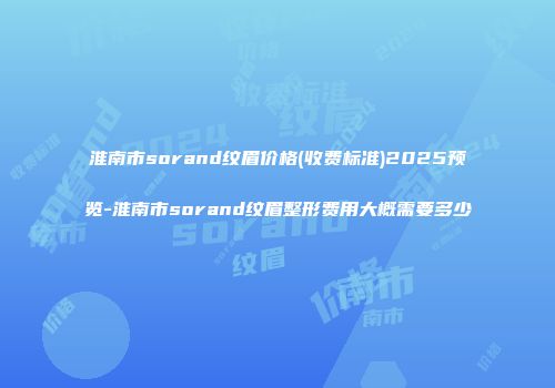 淮南市sorand纹眉价格(收费标准)2025预览-淮南市sorand纹眉整形费用大概需要多少