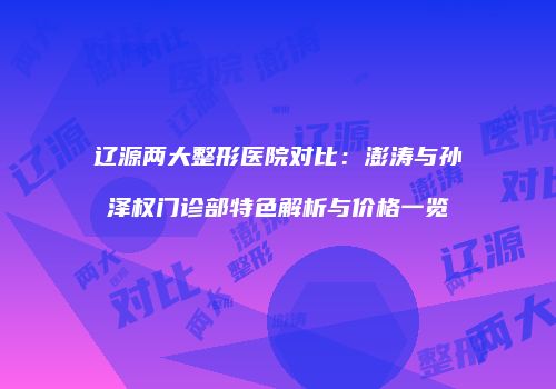 辽源两大整形医院对比：澎涛与孙泽权门诊部特色解析与价格一览