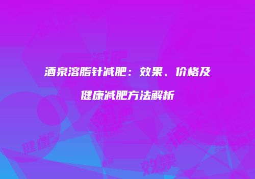 酒泉溶脂针减肥：效果、价格及健康减肥方法解析