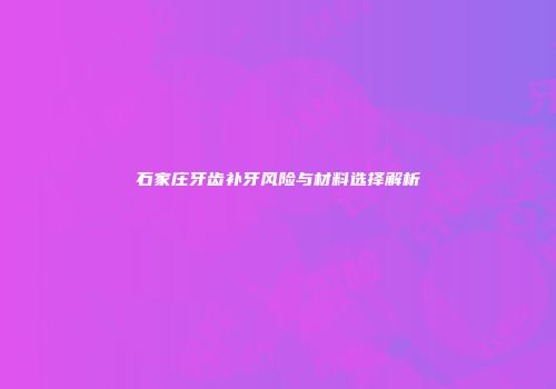 石家庄牙齿补牙风险与材料选择解析