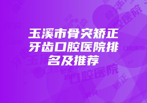 玉溪市骨突矫正牙齿口腔医院排名及推荐