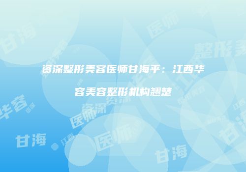 资深整形美容医师甘海平：江西华容美容整形机构翘楚
