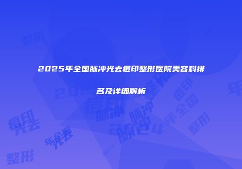 2025年全国脉冲光去痘印整形医院美容科排名及详细解析