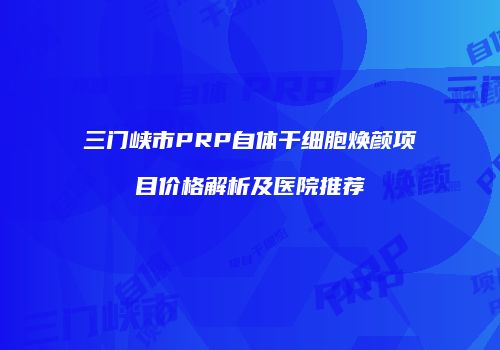 三门峡市PRP自体干细胞焕颜项目价格解析及医院推荐