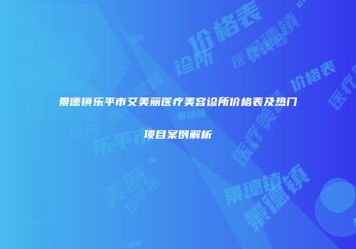 景德镇乐平市艾美丽医疗美容诊所价格表及热门项目案例解析