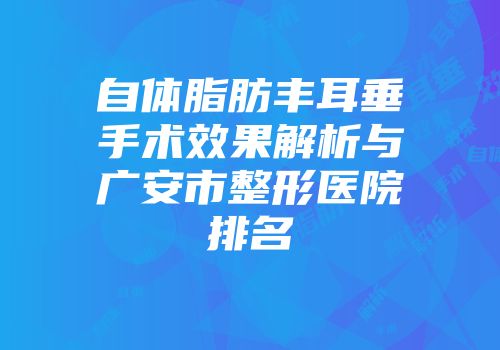 自体脂肪丰耳垂手术效果解析与广安市整形医院排名