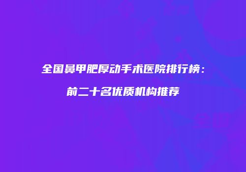 全国鼻甲肥厚动手术医院排行榜：前二十名优质机构推荐